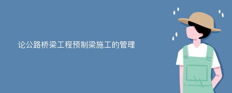 论公路桥梁工程预制梁施工的管理