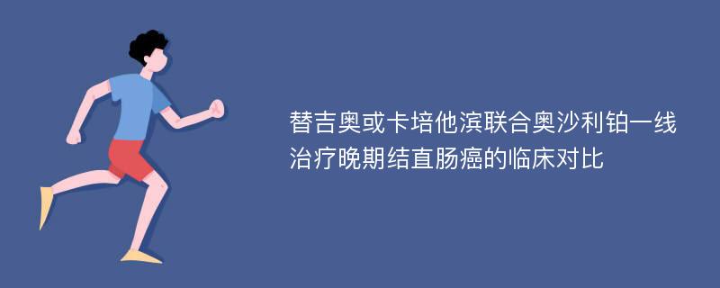 替吉奥或卡培他滨联合奥沙利铂一线治疗晚期结直肠癌的临床对比