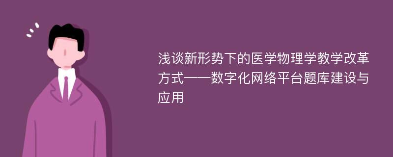 浅谈新形势下的医学物理学教学改革方式——数字化网络平台题库建设与应用