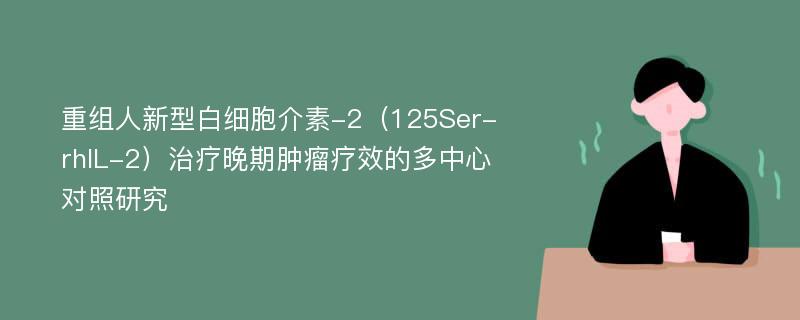 重组人新型白细胞介素-2（125Ser-rhIL-2）治疗晚期肿瘤疗效的多中心对照研究