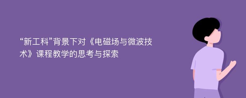 “新工科”背景下对《电磁场与微波技术》课程教学的思考与探索