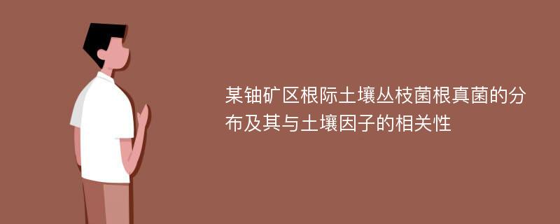 某铀矿区根际土壤丛枝菌根真菌的分布及其与土壤因子的相关性