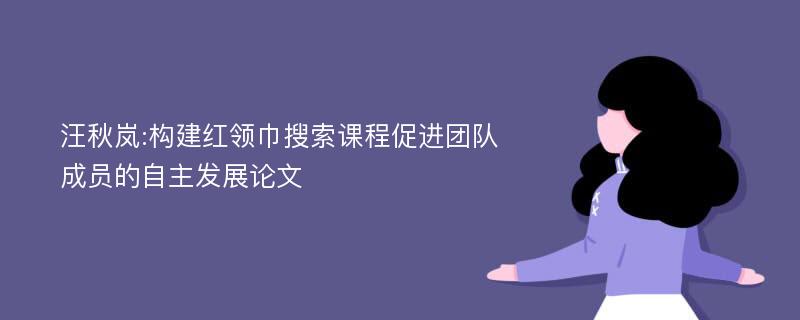 汪秋岚:构建红领巾搜索课程促进团队成员的自主发展论文