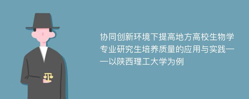 协同创新环境下提高地方高校生物学专业研究生培养质量的应用与实践——以陕西理工大学为例