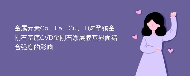 金属元素Co、Fe、Cu、Ti对孕镶金刚石基底CVD金刚石涂层膜基界面结合强度的影响