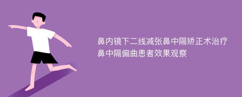 鼻内镜下二线减张鼻中隔矫正术治疗鼻中隔偏曲患者效果观察