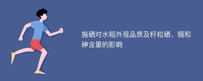 施硒对水稻外观品质及籽粒硒、镉和砷含量的影响