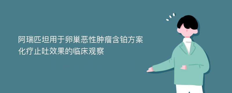 阿瑞匹坦用于卵巢恶性肿瘤含铂方案化疗止吐效果的临床观察