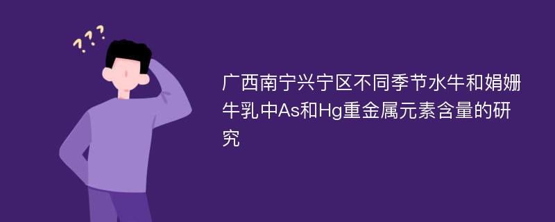 广西南宁兴宁区不同季节水牛和娟姗牛乳中As和Hg重金属元素含量的研究