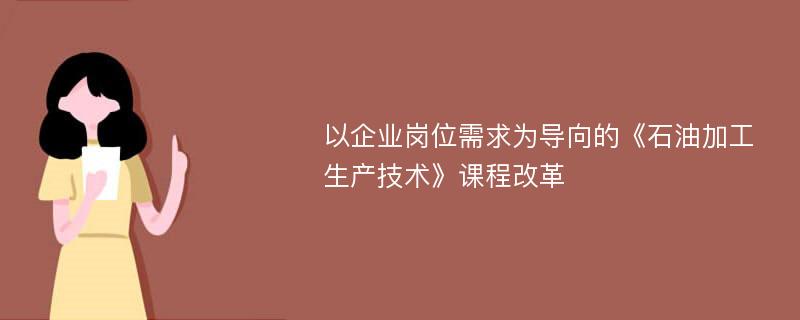 以企业岗位需求为导向的《石油加工生产技术》课程改革