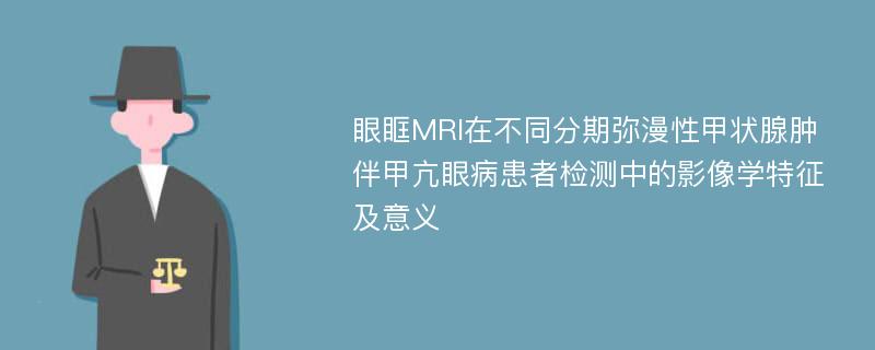 眼眶MRI在不同分期弥漫性甲状腺肿伴甲亢眼病患者检测中的影像学特征及意义