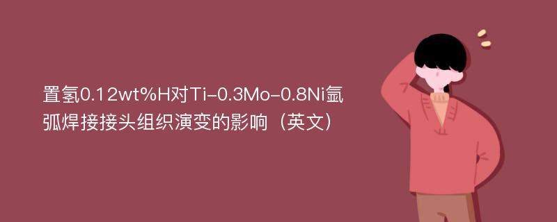 置氢0.12wt%H对Ti-0.3Mo-0.8Ni氩弧焊接接头组织演变的影响（英文）