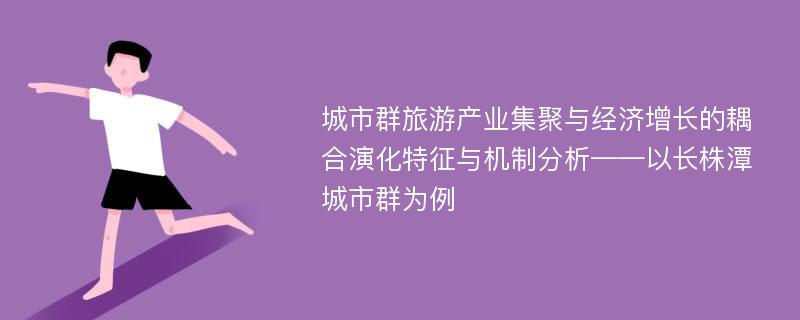 城市群旅游产业集聚与经济增长的耦合演化特征与机制分析——以长株潭城市群为例