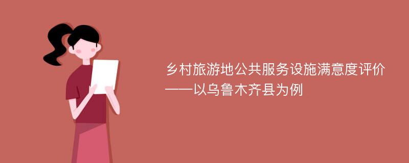 乡村旅游地公共服务设施满意度评价——以乌鲁木齐县为例