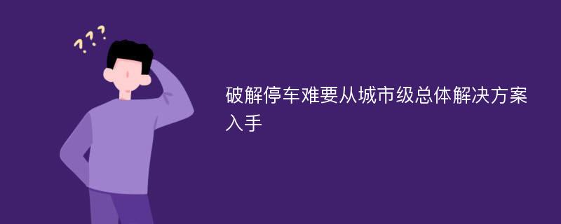 破解停车难要从城市级总体解决方案入手