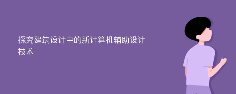 探究建筑设计中的新计算机辅助设计技术