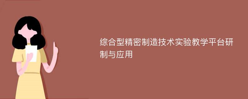 综合型精密制造技术实验教学平台研制与应用