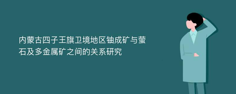 内蒙古四子王旗卫境地区铀成矿与萤石及多金属矿之间的关系研究