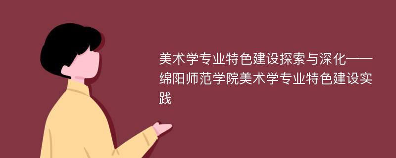 美术学专业特色建设探索与深化——绵阳师范学院美术学专业特色建设实践