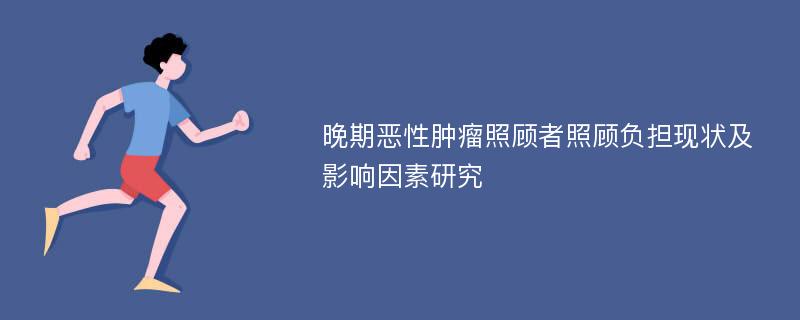 晚期恶性肿瘤照顾者照顾负担现状及影响因素研究