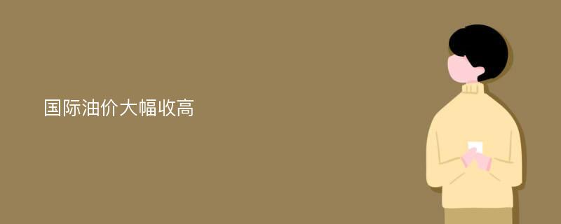 国际油价大幅收高