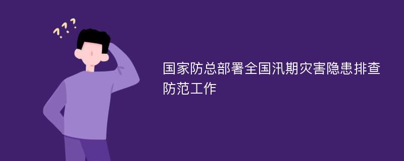 国家防总部署全国汛期灾害隐患排查防范工作