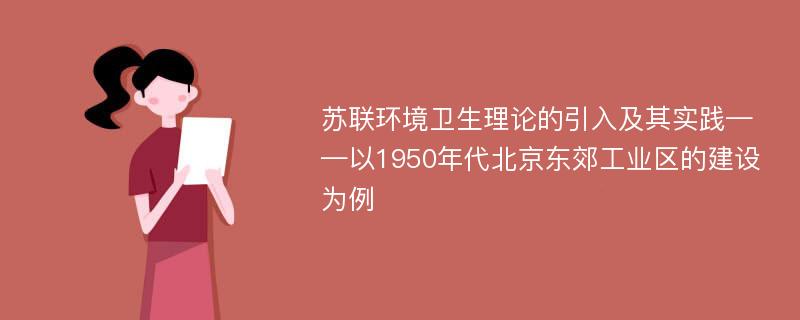 苏联环境卫生理论的引入及其实践——以1950年代北京东郊工业区的建设为例