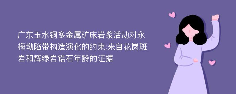 广东玉水铜多金属矿床岩浆活动对永梅坳陷带构造演化的约束:来自花岗斑岩和辉绿岩锆石年龄的证据