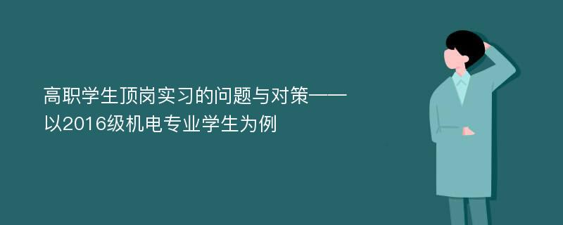 高职学生顶岗实习的问题与对策——以2016级机电专业学生为例