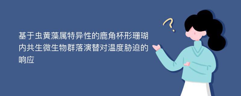 基于虫黄藻属特异性的鹿角杯形珊瑚内共生微生物群落演替对温度胁迫的响应