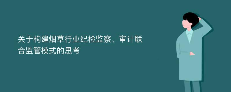 关于构建烟草行业纪检监察、审计联合监管模式的思考