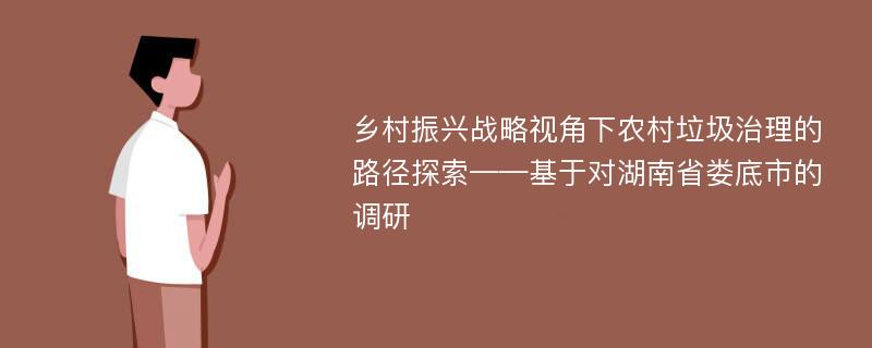 乡村振兴战略视角下农村垃圾治理的路径探索——基于对湖南省娄底市的调研