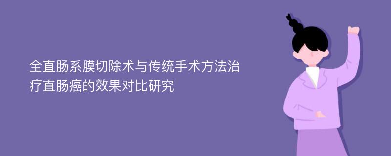 全直肠系膜切除术与传统手术方法治疗直肠癌的效果对比研究