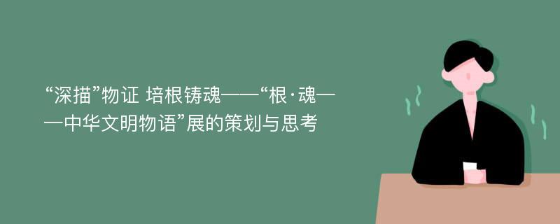 “深描”物证 培根铸魂——“根·魂——中华文明物语”展的策划与思考