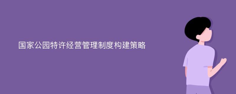 国家公园特许经营管理制度构建策略