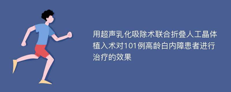 用超声乳化吸除术联合折叠人工晶体植入术对101例高龄白内障患者进行治疗的效果