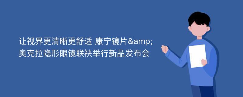 让视界更清晰更舒适 康宁镜片&奥克拉隐形眼镜联袂举行新品发布会