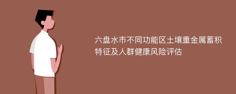 六盘水市不同功能区土壤重金属蓄积特征及人群健康风险评估