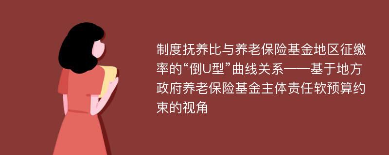 制度抚养比与养老保险基金地区征缴率的“倒U型”曲线关系——基于地方政府养老保险基金主体责任软预算约束的视角