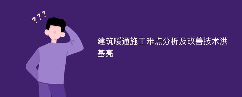 建筑暖通施工难点分析及改善技术洪基亮