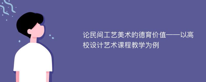 论民间工艺美术的德育价值——以高校设计艺术课程教学为例