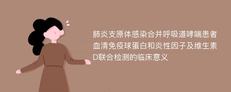 肺炎支原体感染合并呼吸道哮喘患者血清免疫球蛋白和炎性因子及维生素D联合检测的临床意义