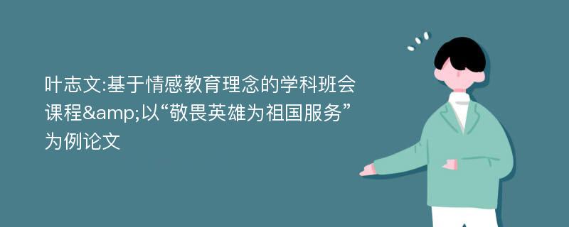 叶志文:基于情感教育理念的学科班会课程&以“敬畏英雄为祖国服务”为例论文