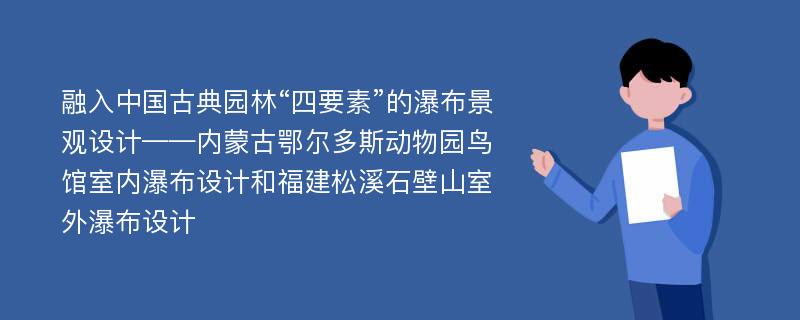 融入中国古典园林“四要素”的瀑布景观设计——内蒙古鄂尔多斯动物园鸟馆室内瀑布设计和福建松溪石壁山室外瀑布设计