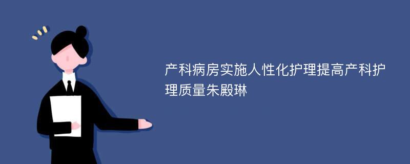 产科病房实施人性化护理提高产科护理质量朱殿琳