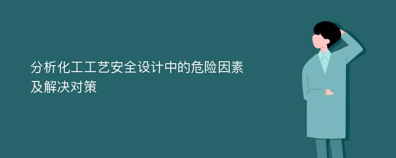 分析化工工艺安全设计中的危险因素及解决对策