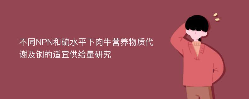 不同NPN和硫水平下肉牛营养物质代谢及铜的适宜供给量研究