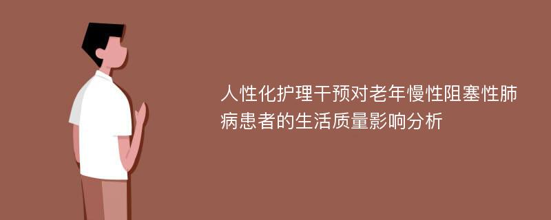 人性化护理干预对老年慢性阻塞性肺病患者的生活质量影响分析