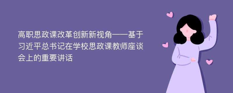 高职思政课改革创新新视角——基于习近平总书记在学校思政课教师座谈会上的重要讲话