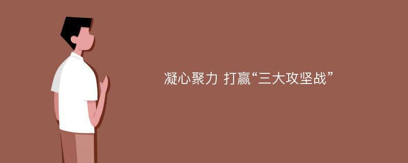 凝心聚力 打赢“三大攻坚战”